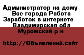 Администратор на дому  - Все города Работа » Заработок в интернете   . Владимирская обл.,Муромский р-н